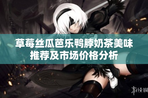 草莓丝瓜芭乐鸭脖奶茶美味推荐及市场价格分析