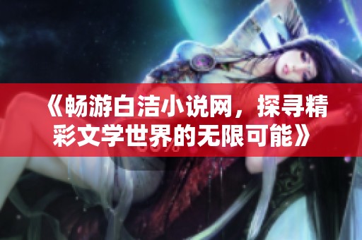 《畅游白洁小说网，探寻精彩文学世界的无限可能》