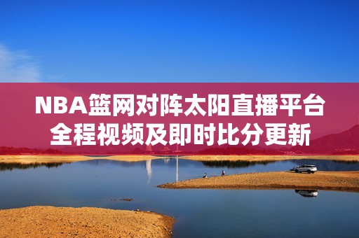 NBA篮网对阵太阳直播平台全程视频及即时比分更新
