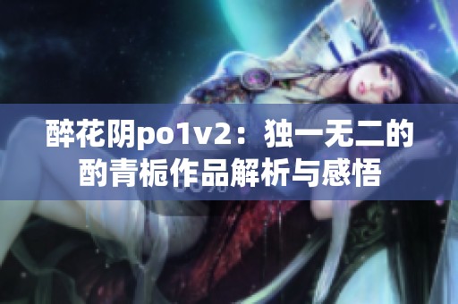 醉花阴po1v2：独一无二的酌青栀作品解析与感悟