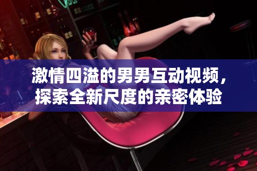 激情四溢的男男互动视频，探索全新尺度的亲密体验