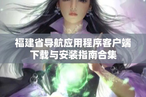 福建省导航应用程序客户端下载与安装指南合集