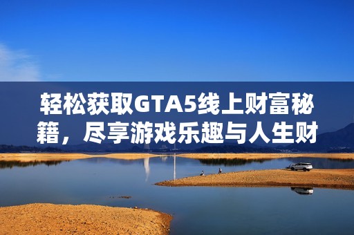 轻松获取GTA5线上财富秘籍，尽享游戏乐趣与人生财富