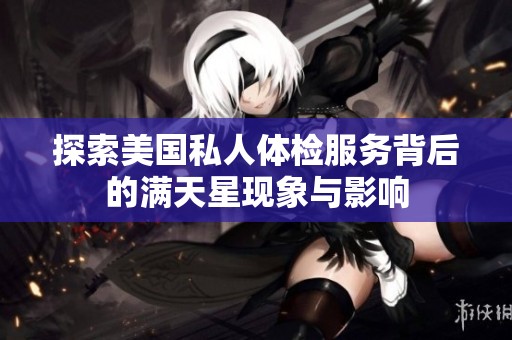 探索美国私人体检服务背后的满天星现象与影响