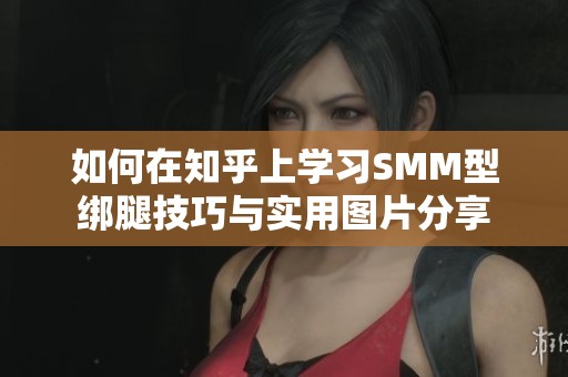 如何在知乎上学习SMM型绑腿技巧与实用图片分享