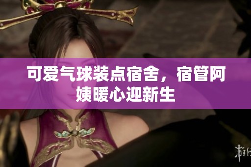 可爱气球装点宿舍，宿管阿姨暖心迎新生