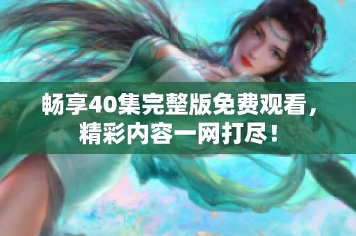 畅享40集完整版免费观看，精彩内容一网打尽！