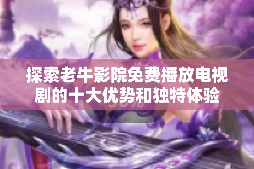 探索老牛影院免费播放电视剧的十大优势和独特体验