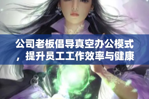公司老板倡导真空办公模式，提升员工工作效率与健康