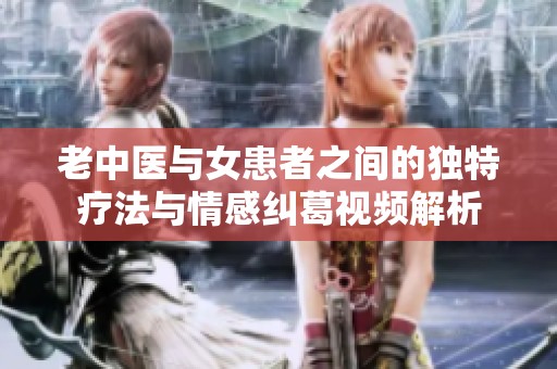 老中医与女患者之间的独特疗法与情感纠葛视频解析