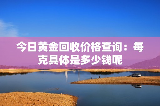 今日黄金回收价格查询：每克具体是多少钱呢