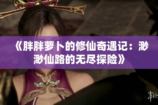 《胖胖萝卜的修仙奇遇记：渺渺仙路的无尽探险》