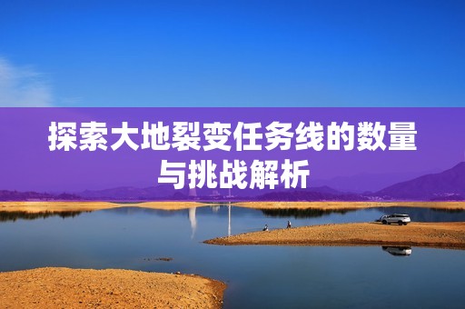 探索大地裂变任务线的数量与挑战解析