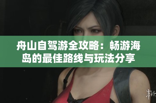 舟山自驾游全攻略：畅游海岛的最佳路线与玩法分享