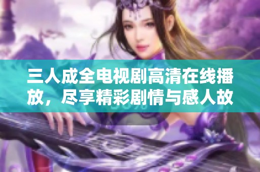 三人成全电视剧高清在线播放，尽享精彩剧情与感人故事