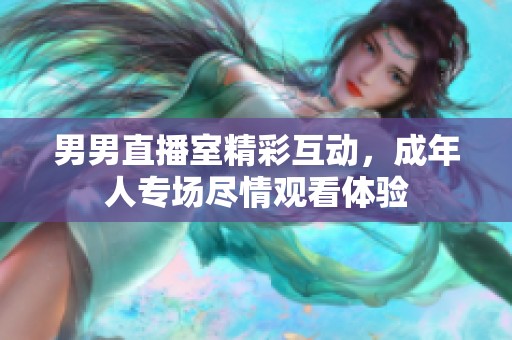 男男直播室精彩互动，成年人专场尽情观看体验
