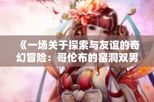 《一场关于探索与友谊的奇幻冒险：哥伦布的窑洞双男主故事》