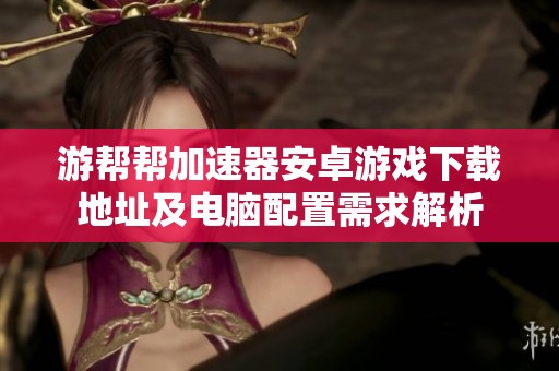 游帮帮加速器安卓游戏下载地址及电脑配置需求解析