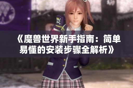 《魔兽世界新手指南：简单易懂的安装步骤全解析》