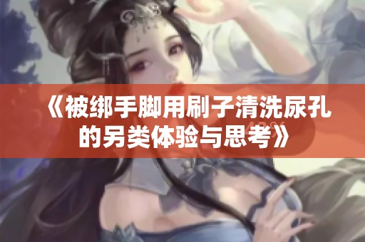 《被绑手脚用刷子清洗尿孔的另类体验与思考》