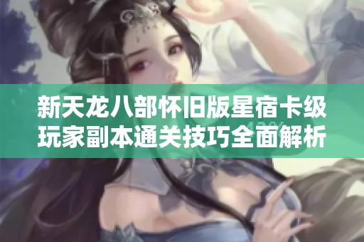 新天龙八部怀旧版星宿卡级玩家副本通关技巧全面解析
