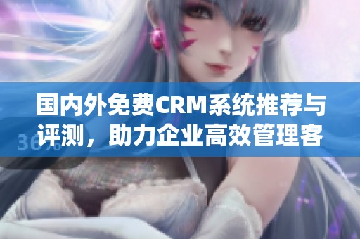 国内外免费CRM系统推荐与评测，助力企业高效管理客户关系
