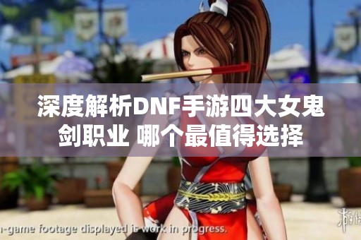 深度解析DNF手游四大女鬼剑职业 哪个最值得选择