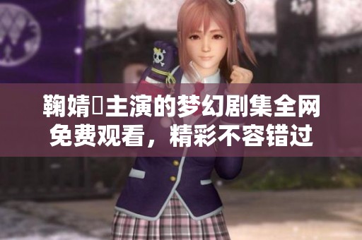 鞠婧祎主演的梦幻剧集全网免费观看，精彩不容错过