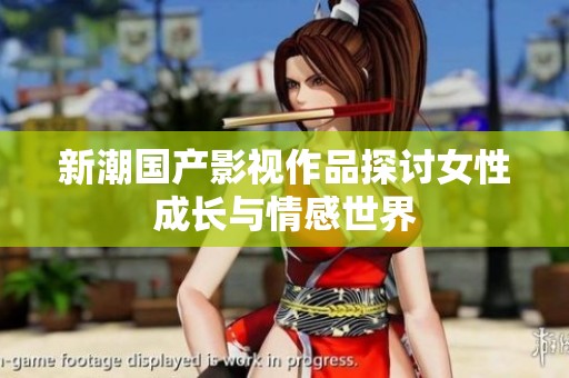 新潮国产影视作品探讨女性成长与情感世界