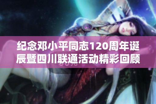 纪念邓小平同志120周年诞辰暨四川联通活动精彩回顾