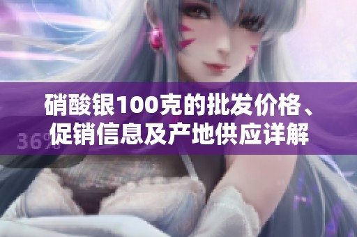 硝酸银100克的批发价格、促销信息及产地供应详解