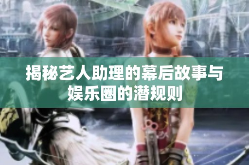 揭秘艺人助理的幕后故事与娱乐圈的潜规则