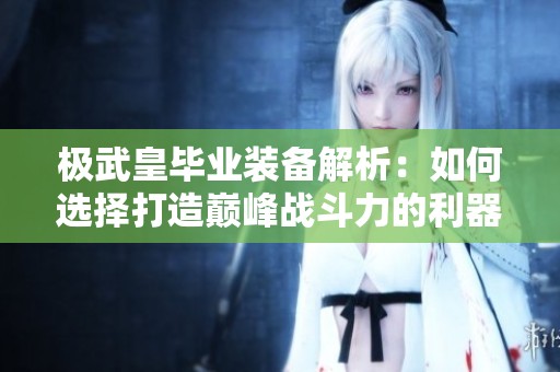 极武皇毕业装备解析：如何选择打造巅峰战斗力的利器