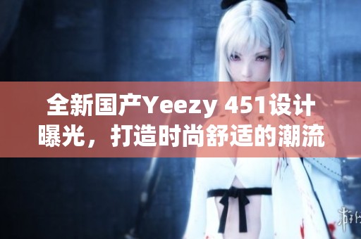 全新国产Yeezy 451设计曝光，打造时尚舒适的潮流鞋款