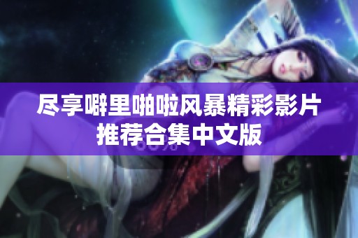 尽享噼里啪啦风暴精彩影片推荐合集中文版