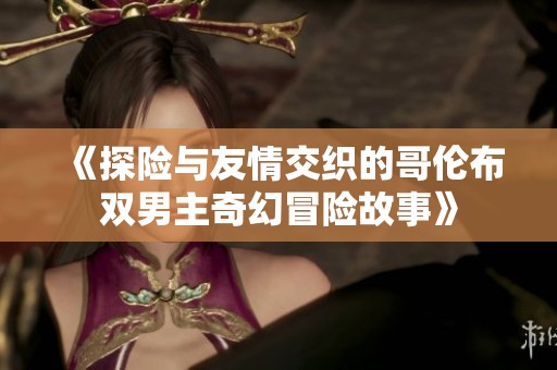 《探险与友情交织的哥伦布双男主奇幻冒险故事》