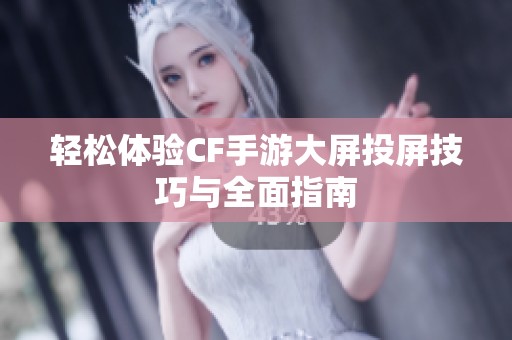 轻松体验CF手游大屏投屏技巧与全面指南
