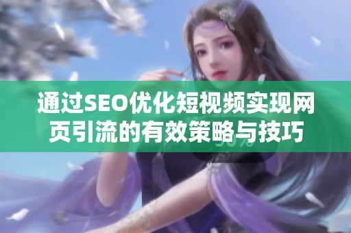 通过SEO优化短视频实现网页引流的有效策略与技巧