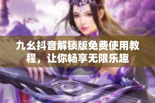九幺抖音解锁版免费使用教程，让你畅享无限乐趣