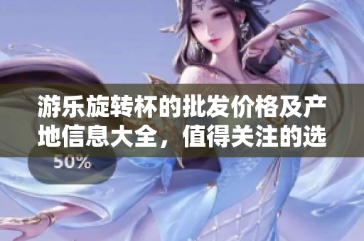 游乐旋转杯的批发价格及产地信息大全，值得关注的选择