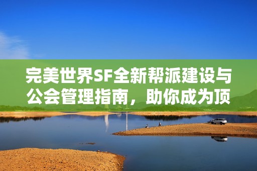 完美世界SF全新帮派建设与公会管理指南，助你成为顶尖玩家！