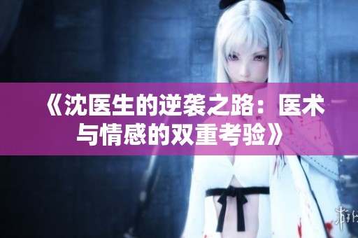 《沈医生的逆袭之路：医术与情感的双重考验》