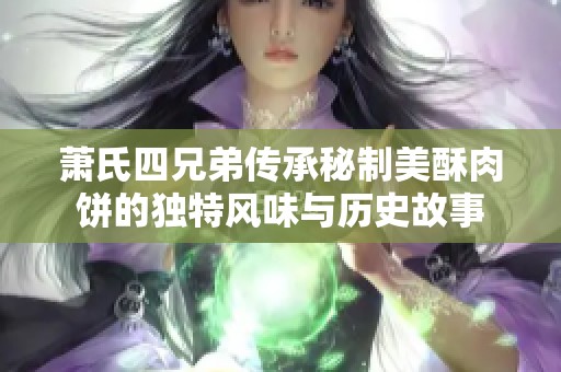 萧氏四兄弟传承秘制美酥肉饼的独特风味与历史故事