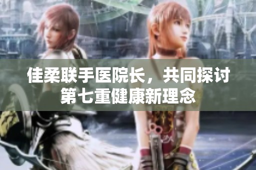 佳柔联手医院长，共同探讨第七重健康新理念