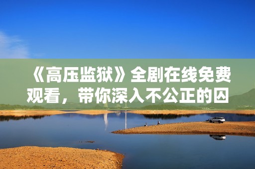 《高压监狱》全剧在线免费观看，带你深入不公正的囚禁世界