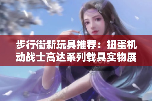 步行街新玩具推荐：扭蛋机动战士高达系列载具实物展示