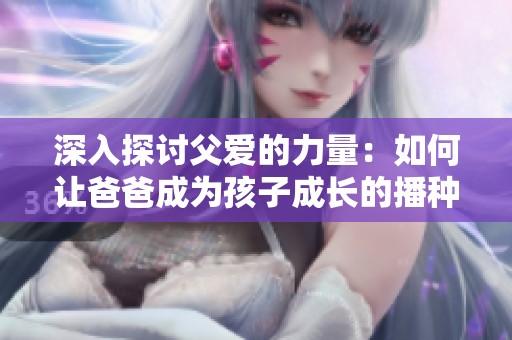 深入探讨父爱的力量：如何让爸爸成为孩子成长的播种者