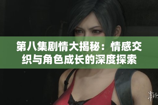 第八集剧情大揭秘：情感交织与角色成长的深度探索