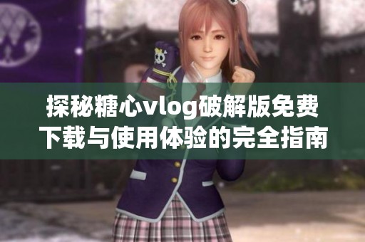 探秘糖心vlog破解版免费下载与使用体验的完全指南