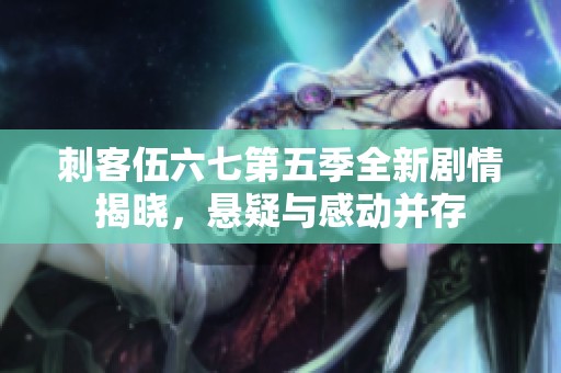 刺客伍六七第五季全新剧情揭晓，悬疑与感动并存